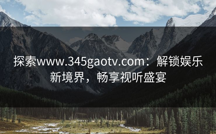 探索www.345gaotv.com:解锁娱乐新境界,畅享视听盛宴