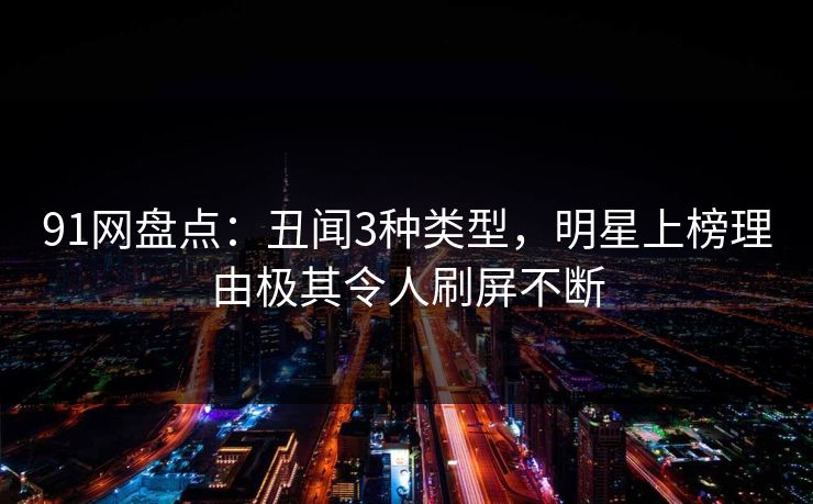 91网盘点：丑闻3种类型，明星上榜理由极其令人刷屏不断