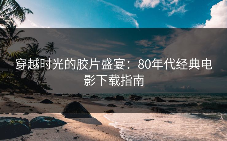 穿越时光的胶片盛宴：80年代经典电影下载指南