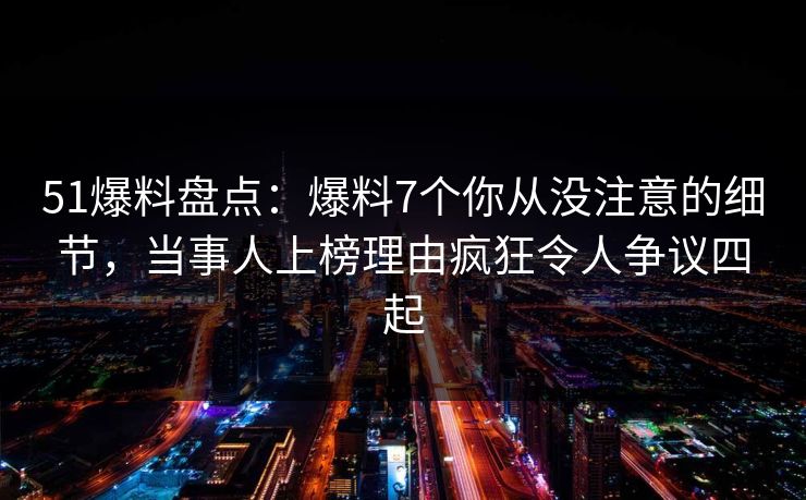 51爆料盘点:爆料7个你从没注意的细节,当事人上榜理由疯狂令人争议四起