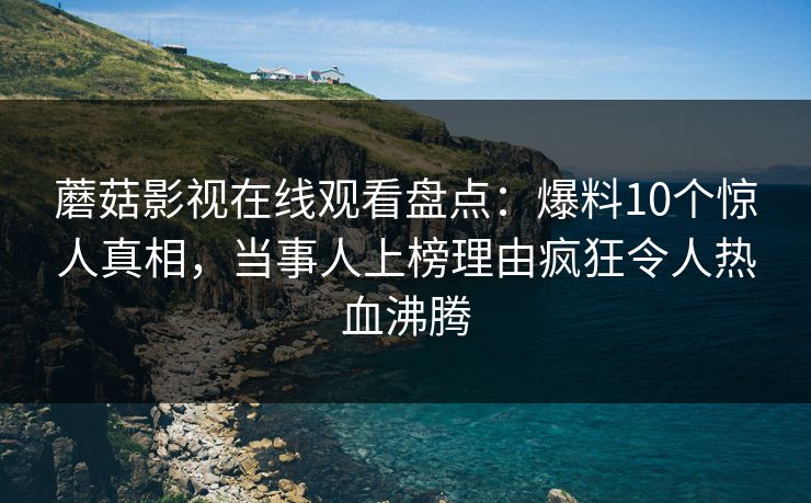 蘑菇影视在线观看盘点:爆料10个惊人真相,当事人上榜理由疯狂令人热血沸腾