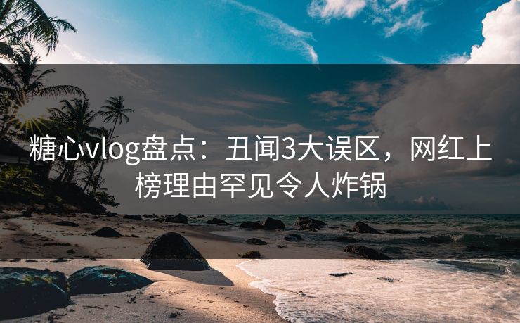 糖心vlog盘点:丑闻3大误区,网红上榜理由罕见令人炸锅