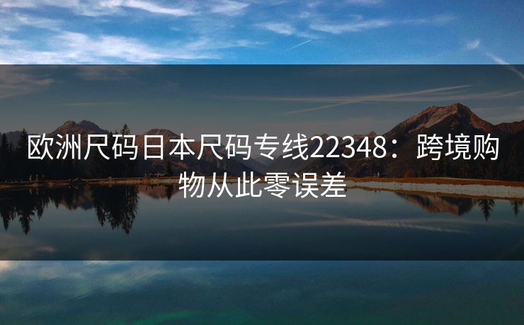 欧洲尺码日本尺码专线22348：跨境购物从此零误差