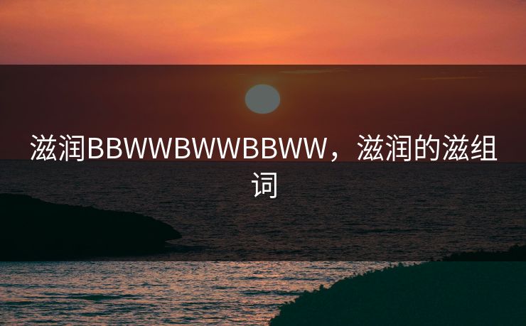 滋润BBWWBWWBBWW，滋润的滋组词