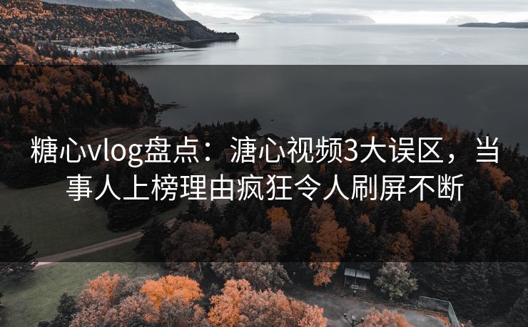 糖心vlog盘点：溏心视频3大误区，当事人上榜理由疯狂令人刷屏不断