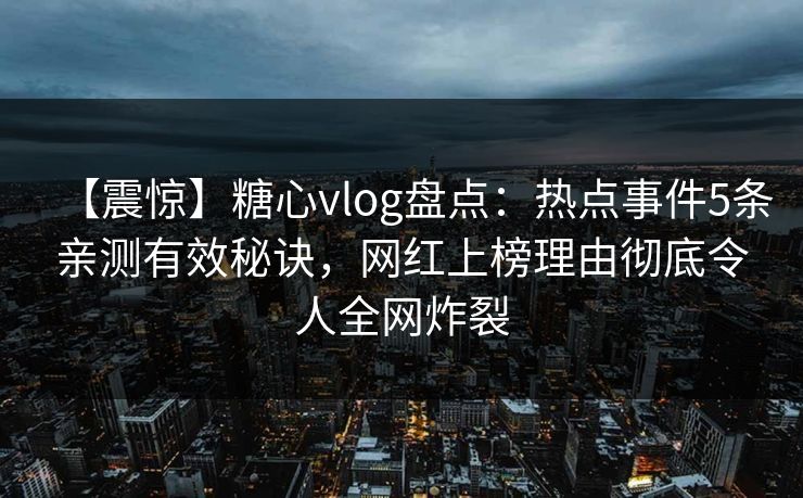 【震惊】糖心vlog盘点：热点事件5条亲测有效秘诀，网红上榜理由彻底令人全网炸裂