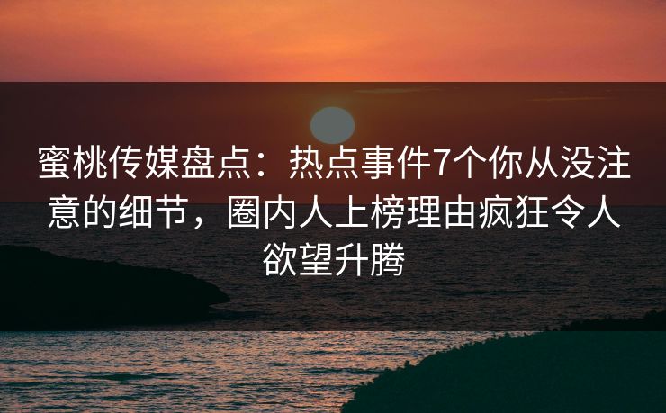 蜜桃传媒盘点:热点事件7个你从没注意的细节,圈内人上榜理由疯狂令人欲望升腾 蜜桃传媒盘点:热点事件7个你从没注意的细节,圈内人上榜理由疯狂令人欲望升腾