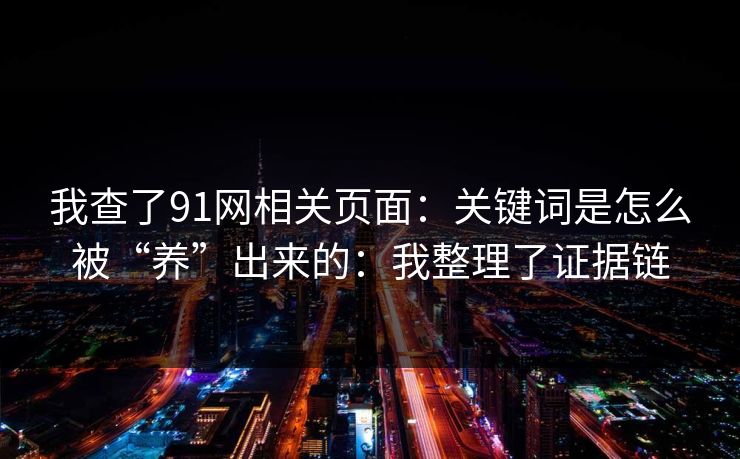 我查了91网相关页面：关键词是怎么被“养”出来的：我整理了证据链