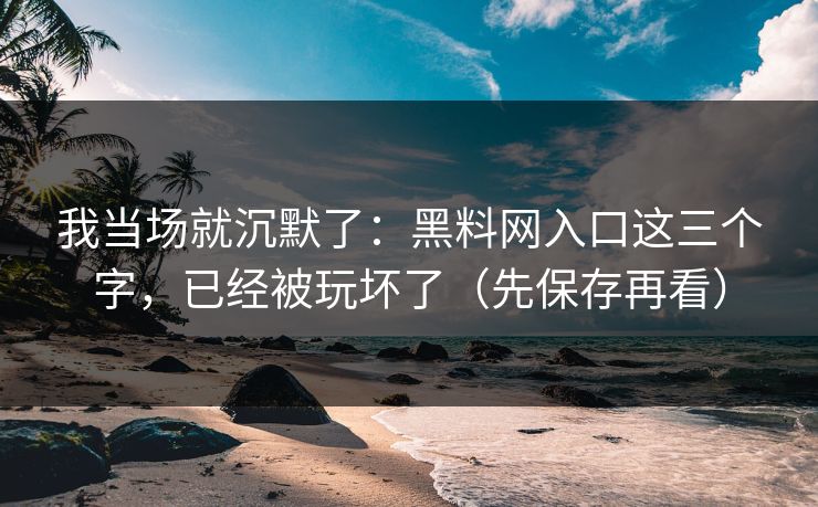 我当场就沉默了:黑料网入口这三个字,已经被玩坏了(先保存再看)