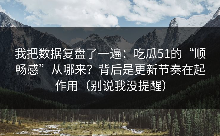 我把数据复盘了一遍:吃瓜51的“顺畅感”从哪来?背后是更新节奏在起作用(别说我没提醒) 我把数据复盘了一遍:吃瓜51的“顺畅感”从哪来?背后是更新节奏在起作用(别说我没提醒)