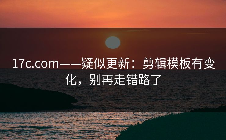 17c.com——疑似更新:剪辑模板有变化,别再走错路了 17c.com——疑似更新:剪辑模板有变化,别再走错路了
