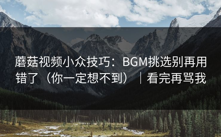 蘑菇视频小众技巧：BGM挑选别再用错了（你一定想不到）｜看完再骂我