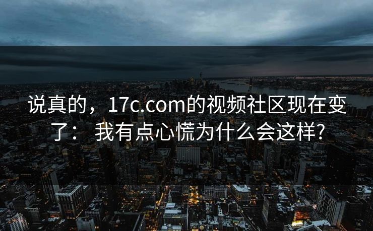 说真的,17c.com的视频社区现在变了: 我有点心慌为什么会这样?
