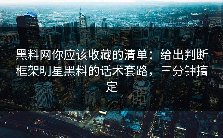 黑料网你应该收藏的清单:给出判断框架明星黑料的话术套路,三分钟搞定