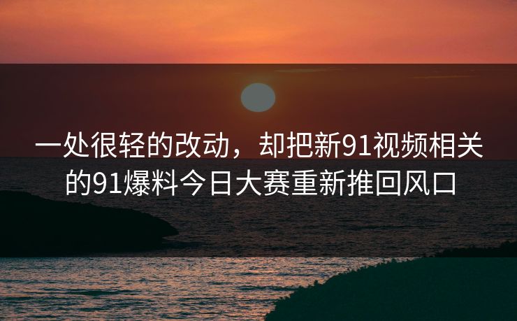 一处很轻的改动，却把新91视频相关的91爆料今日大赛重新推回风口