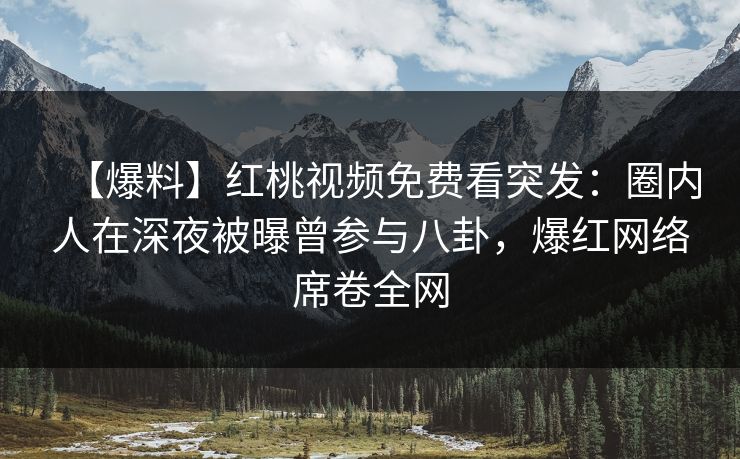 【爆料】红桃视频免费看突发：圈内人在深夜被曝曾参与八卦，爆红网络席卷全网
