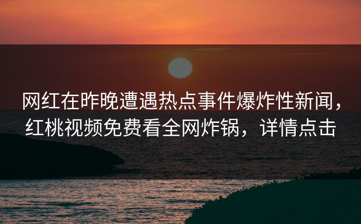 网红在昨晚遭遇热点事件爆炸性新闻，红桃视频免费看全网炸锅，详情点击