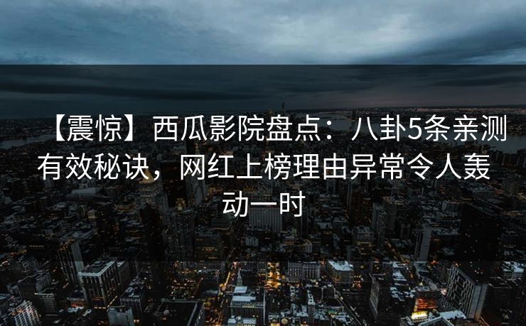 【震惊】西瓜影院盘点：八卦5条亲测有效秘诀，网红上榜理由异常令人轰动一时