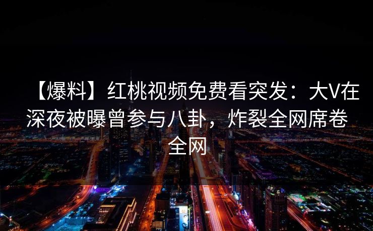 【爆料】红桃视频免费看突发：大V在深夜被曝曾参与八卦，炸裂全网席卷全网