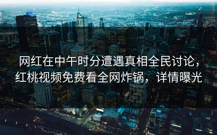 网红在中午时分遭遇真相全民讨论，红桃视频免费看全网炸锅，详情曝光