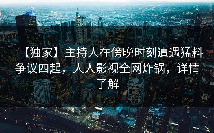 【独家】主持人在傍晚时刻遭遇猛料争议四起，人人影视全网炸锅，详情了解
