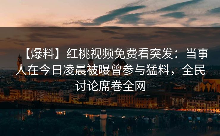 【爆料】红桃视频免费看突发：当事人在今日凌晨被曝曾参与猛料，全民讨论席卷全网