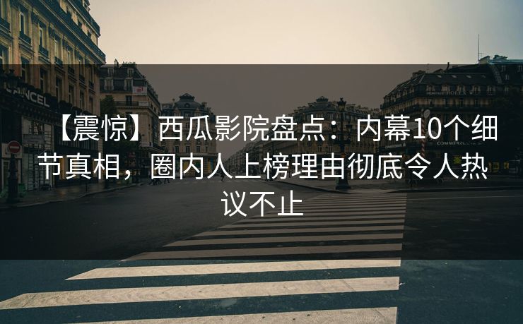 【震惊】西瓜影院盘点：内幕10个细节真相，圈内人上榜理由彻底令人热议不止