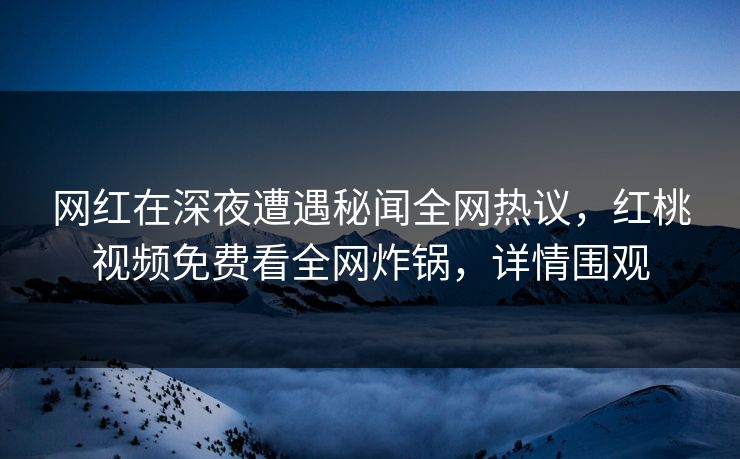 网红在深夜遭遇秘闻全网热议，红桃视频免费看全网炸锅，详情围观