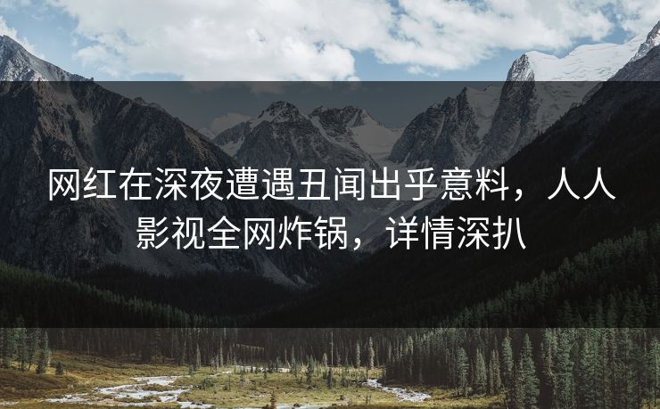 网红在深夜遭遇丑闻出乎意料，人人影视全网炸锅，详情深扒