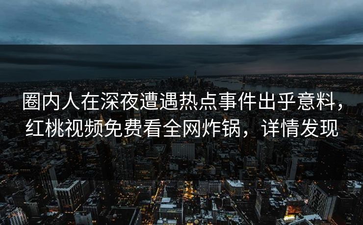 圈内人在深夜遭遇热点事件出乎意料，红桃视频免费看全网炸锅，详情发现