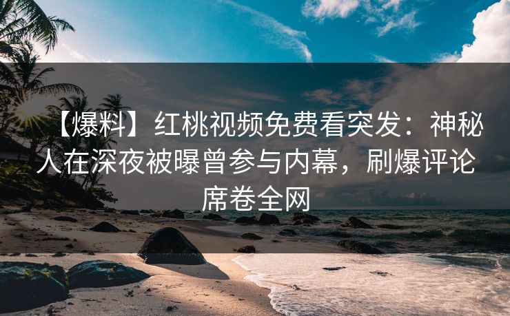 【爆料】红桃视频免费看突发：神秘人在深夜被曝曾参与内幕，刷爆评论席卷全网