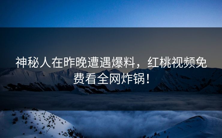 神秘人在昨晚遭遇爆料，红桃视频免费看全网炸锅！