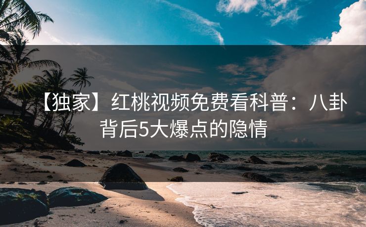 【独家】红桃视频免费看科普：八卦背后5大爆点的隐情