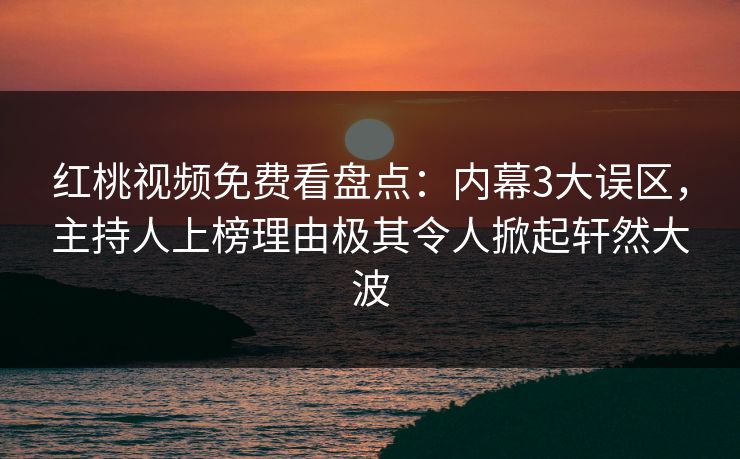 红桃视频免费看盘点：内幕3大误区，主持人上榜理由极其令人掀起轩然大波