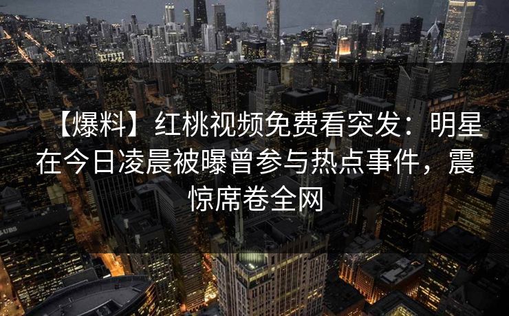 【爆料】红桃视频免费看突发：明星在今日凌晨被曝曾参与热点事件，震惊席卷全网