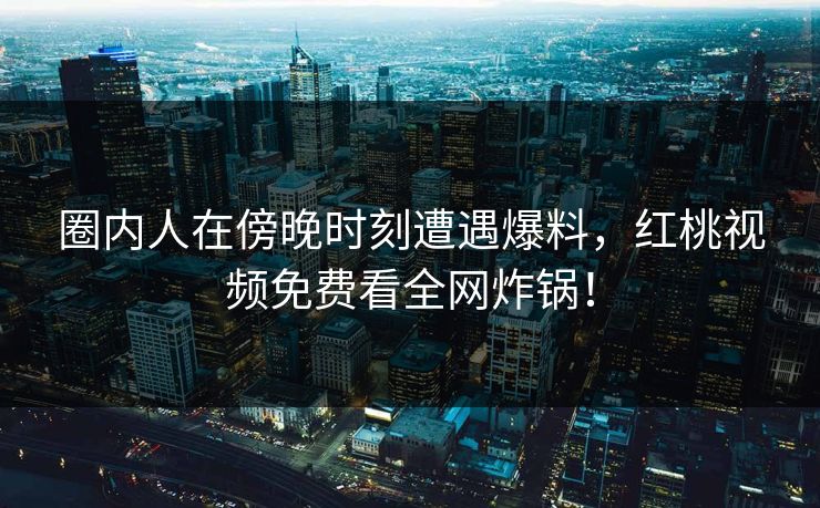 圈内人在傍晚时刻遭遇爆料，红桃视频免费看全网炸锅！
