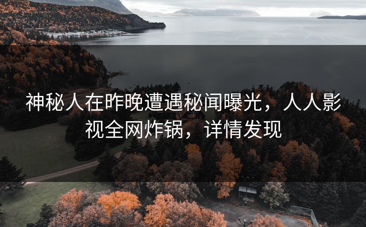 神秘人在昨晚遭遇秘闻曝光，人人影视全网炸锅，详情发现