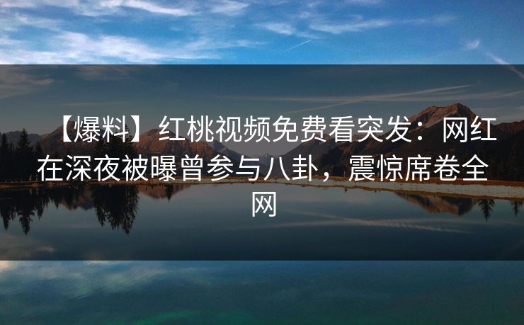 【爆料】红桃视频免费看突发：网红在深夜被曝曾参与八卦，震惊席卷全网