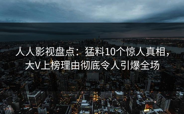 人人影视盘点：猛料10个惊人真相，大V上榜理由彻底令人引爆全场