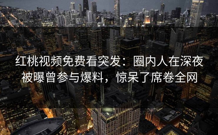 红桃视频免费看突发：圈内人在深夜被曝曾参与爆料，惊呆了席卷全网