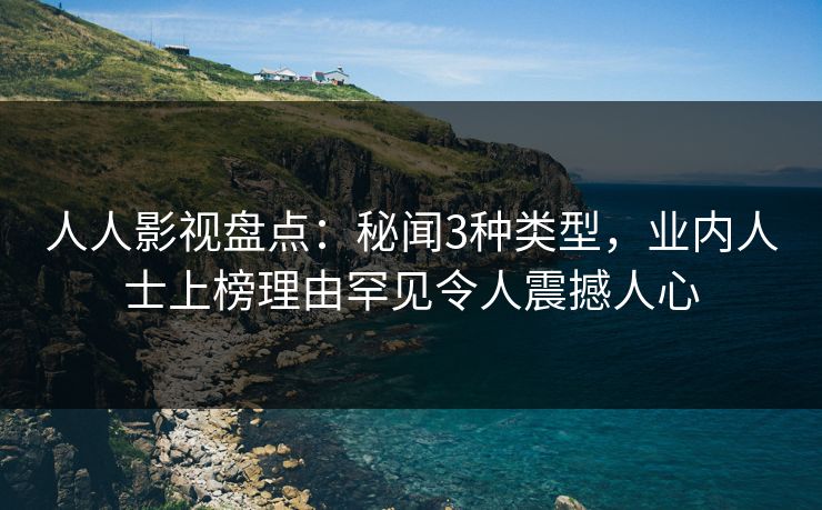 人人影视盘点：秘闻3种类型，业内人士上榜理由罕见令人震撼人心