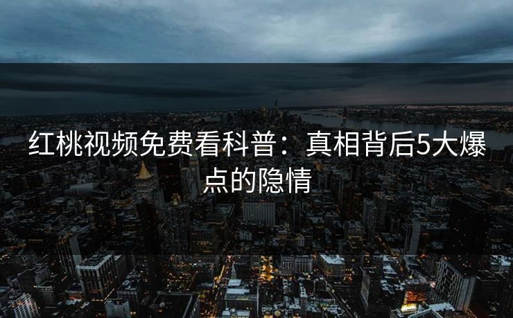红桃视频免费看科普：真相背后5大爆点的隐情