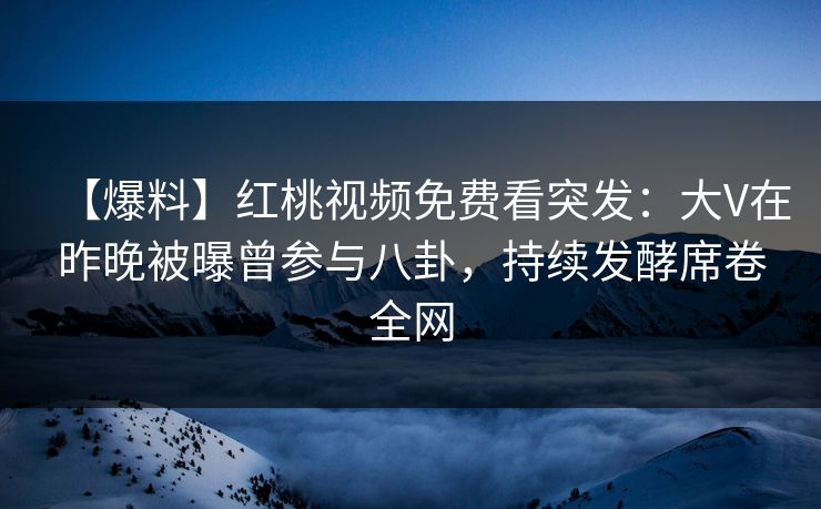 【爆料】红桃视频免费看突发：大V在昨晚被曝曾参与八卦，持续发酵席卷全网