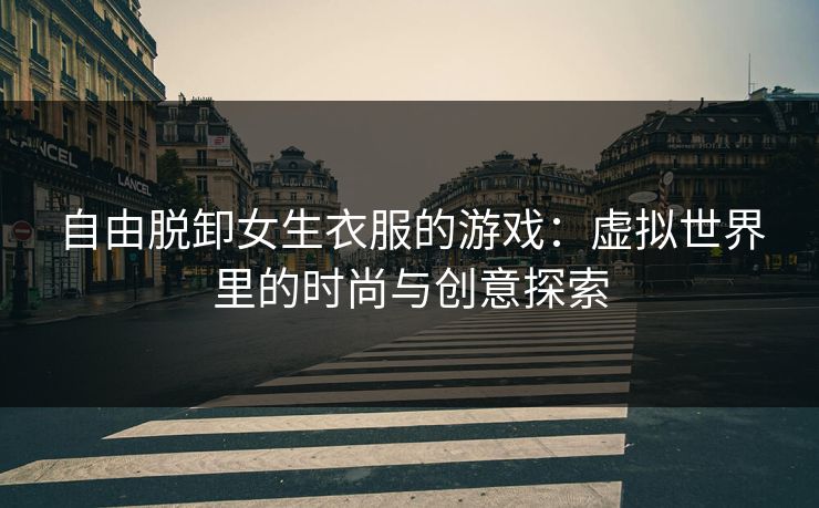 自由脱卸女生衣服的游戏：虚拟世界里的时尚与创意探索