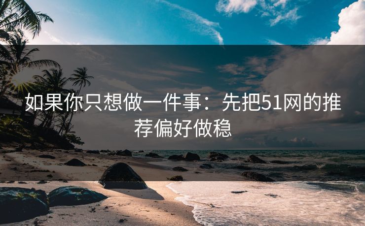 如果你只想做一件事：先把51网的推荐偏好做稳