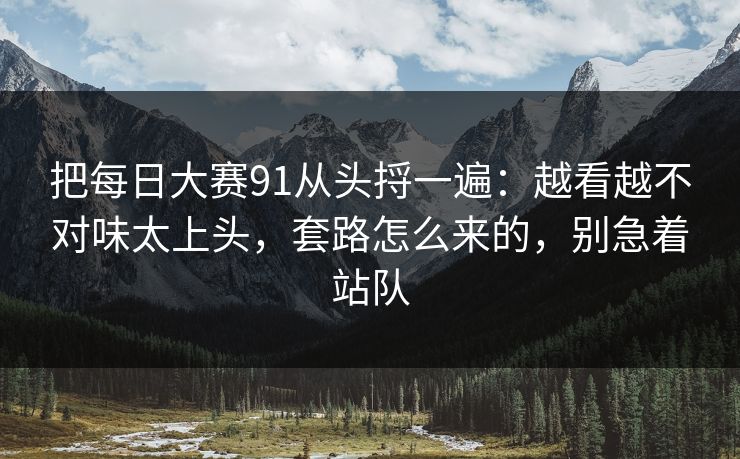 把每日大赛91从头捋一遍：越看越不对味太上头，套路怎么来的，别急着站队