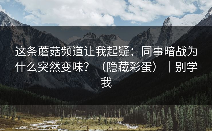 这条蘑菇频道让我起疑：同事暗战为什么突然变味？（隐藏彩蛋）｜别学我