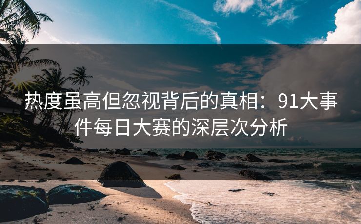 热度虽高但忽视背后的真相：91大事件每日大赛的深层次分析
