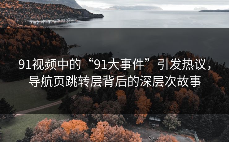 91视频中的“91大事件”引发热议，导航页跳转层背后的深层次故事